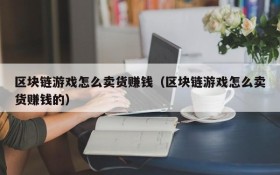 区块链游戏怎么卖货赚钱(区块链游戏怎么卖货赚钱的)