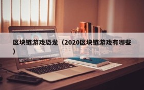 区块链游戏恐龙(2020区块链游戏有哪些)