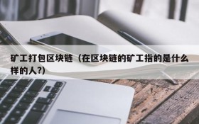 矿工打包区块链(在区块链的矿工指的是什么样的人?)
