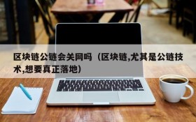 区块链公链会关网吗(区块链,尤其是公链技术,想要真正落地)