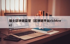 瑞士区块链监管(区块链平台richtree)