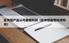 区块链产品认可趣链科技(区块链趣链科技如何)
