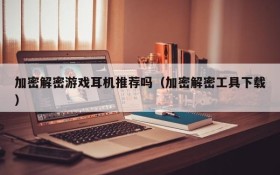 加密解密游戏耳机推荐吗(加密解密工具下载)