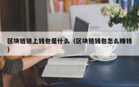 区块链链上钱包是什么（区块链钱包怎么赚钱）