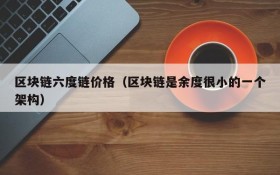 区块链六度链价格(区块链是余度很小的一个架构)