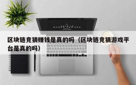 区块链竞猜赚钱是真的吗(区块链竞猜游戏平台是真的吗)