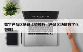 数字产品区块链上链技巧（产品区块链数字化管理）