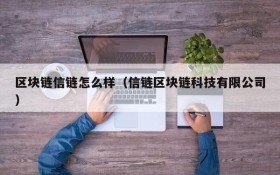 区块链信链怎么样(信链区块链科技有限公司)