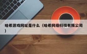 哈希游戏网址是什么(哈希网络科技有限公司)