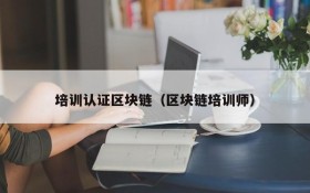 培训认证区块链(区块链培训师)