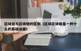 区域链与区块链的区别(区域区块链是一种什么的基础设施)