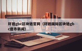 环链gbc区块链官网(环链国际区块链gbc造市新闻)