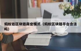 蚂蚁链区块链商业模式（蚂蚁区块链平台合法吗）