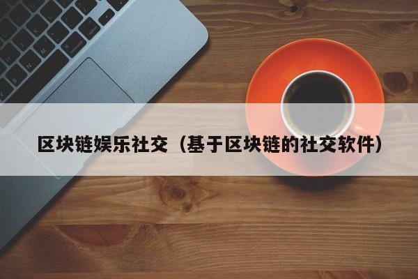 区块链娱乐社交（基于区块链的社交软件）