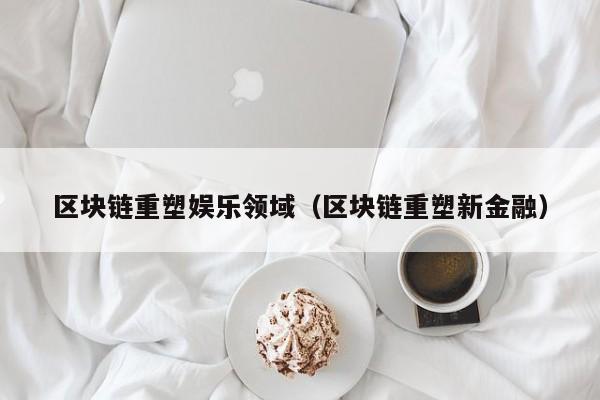 区块链重塑娱乐领域（区块链重塑新金融）