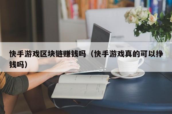 快手游戏区块链赚钱吗（快手游戏真的可以挣钱吗）