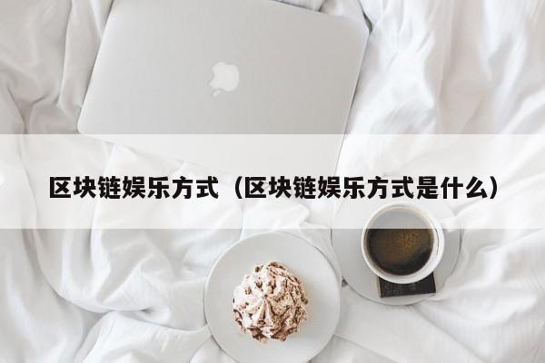 区块链娱乐方式（区块链娱乐方式是什么）