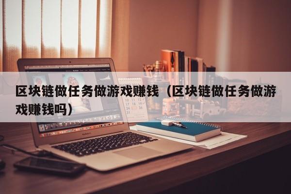 区块链做任务做游戏赚钱（区块链做任务做游戏赚钱吗）