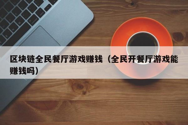 区块链全民餐厅游戏赚钱（全民开餐厅游戏能赚钱吗）