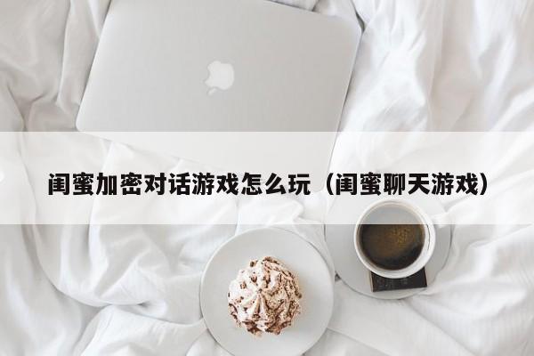 闺蜜加密对话游戏怎么玩（闺蜜聊天游戏）
