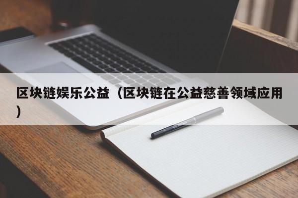 区块链娱乐公益（区块链在公益慈善领域应用）