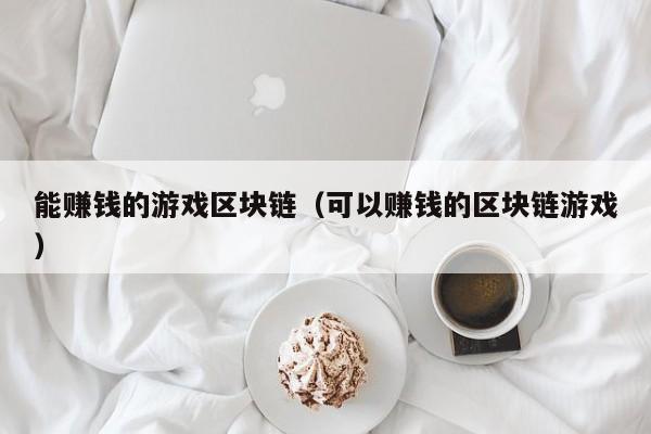 能赚钱的游戏区块链（可以赚钱的区块链游戏）
