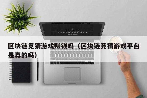 区块链竞猜游戏赚钱吗（区块链竞猜游戏平台是真的吗）