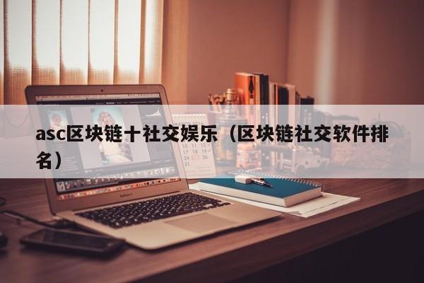 asc区块链十社交娱乐（区块链社交软件排名）