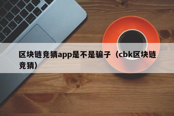 区块链竞猜app是不是骗子（cbk区块链竞猜）