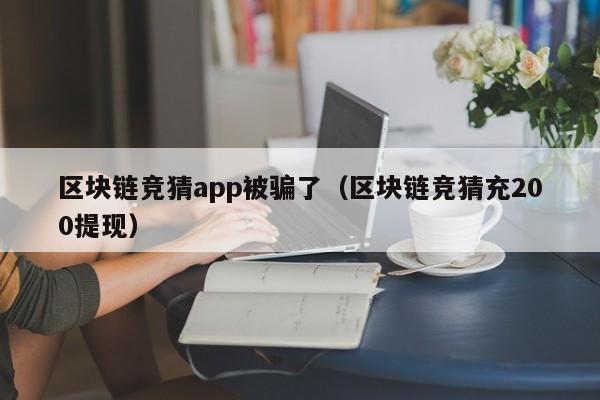 区块链竞猜app被骗了（区块链竞猜充200提现）