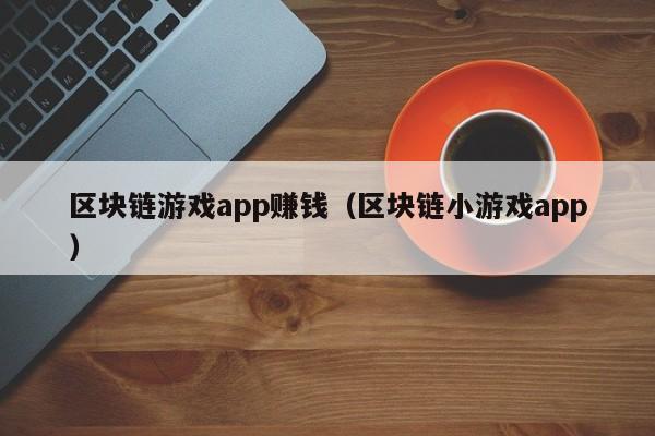 区块链游戏app赚钱（区块链小游戏app）