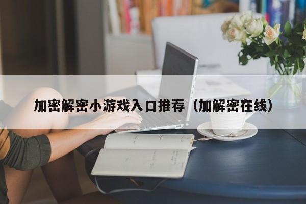 加密解密小游戏入口推荐（加解密在线）