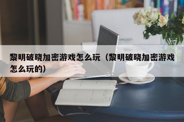 黎明破晓加密游戏怎么玩（黎明破晓加密游戏怎么玩的）