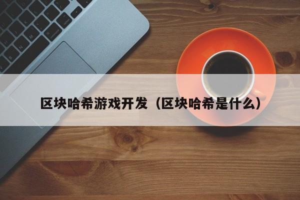区块哈希游戏开发（区块哈希是什么）