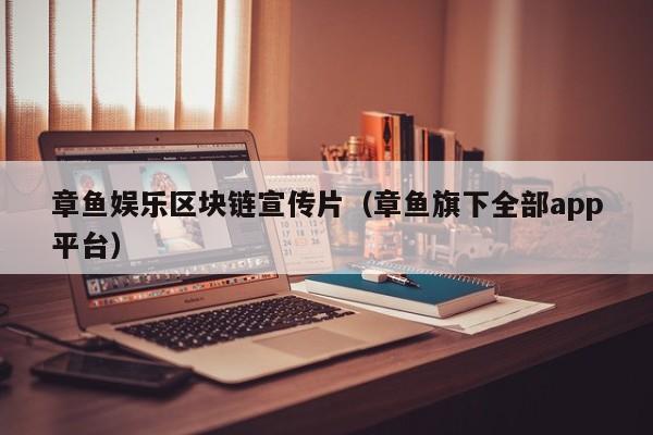 章鱼娱乐区块链宣传片（章鱼旗下全部app平台）
