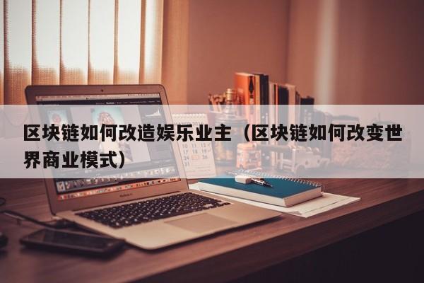 区块链如何改造娱乐业主（区块链如何改变世界商业模式）