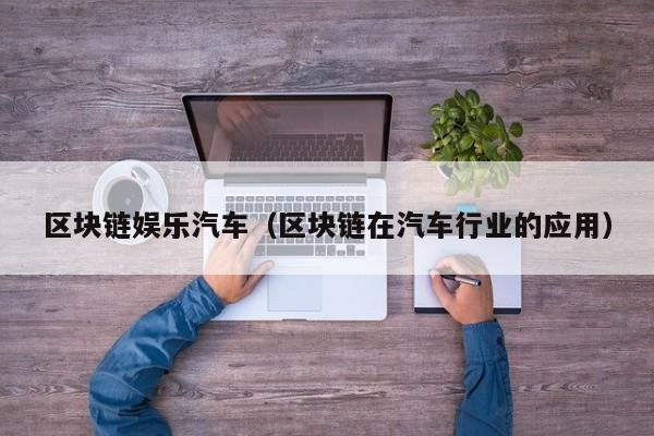 区块链娱乐汽车（区块链在汽车行业的应用）