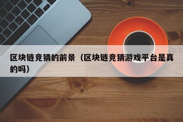 区块链竞猜的前景（区块链竞猜游戏平台是真的吗）