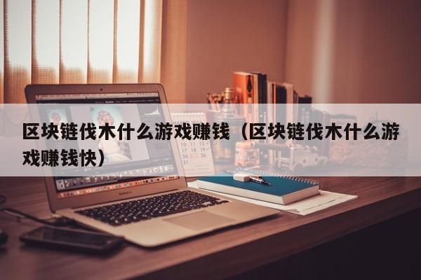 区块链伐木什么游戏赚钱（区块链伐木什么游戏赚钱快）