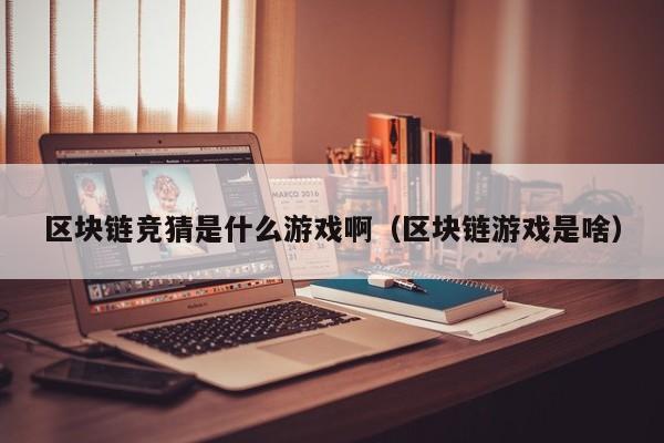 区块链竞猜是什么游戏啊（区块链游戏是啥）