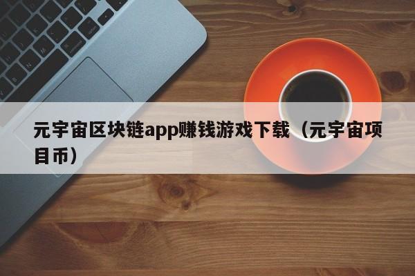 元宇宙区块链app赚钱游戏下载（元宇宙项目币）