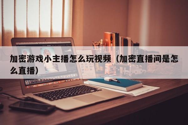 加密游戏小主播怎么玩视频（加密直播间是怎么直播）