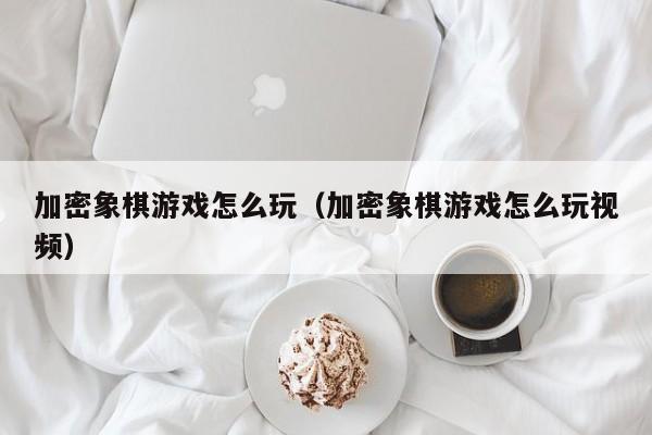 加密象棋游戏怎么玩（加密象棋游戏怎么玩视频）