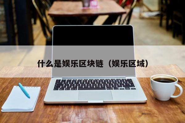 什么是娱乐区块链（娱乐区域）