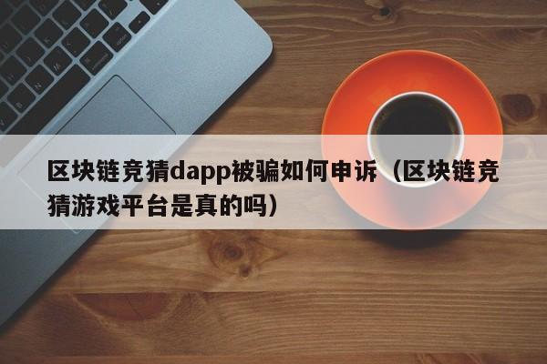区块链竞猜dapp被骗如何申诉（区块链竞猜游戏平台是真的吗）
