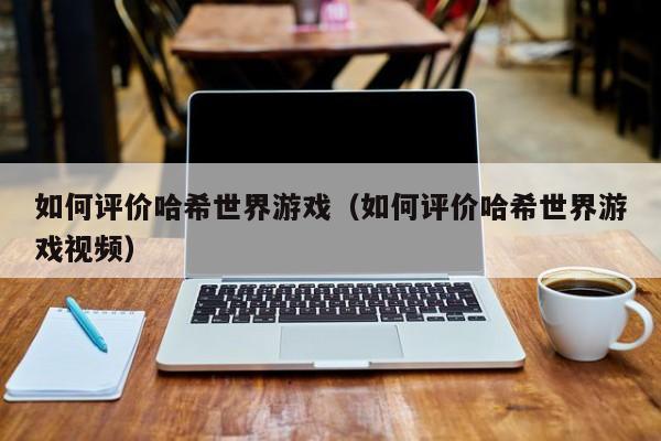 如何评价哈希世界游戏（如何评价哈希世界游戏视频）