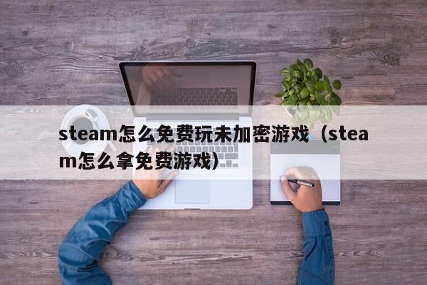 steam怎么免费玩未加密游戏（steam怎么拿免费游戏）