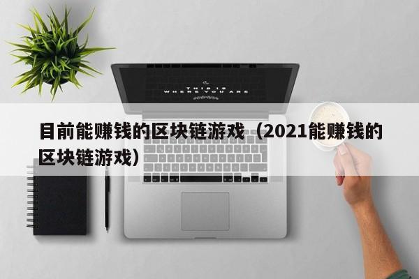 目前能赚钱的区块链游戏（2021能赚钱的区块链游戏）