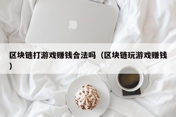 区块链打游戏赚钱合法吗（区块链玩游戏赚钱）