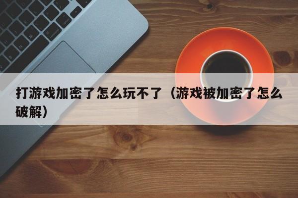打游戏加密了怎么玩不了（游戏被加密了怎么破解）